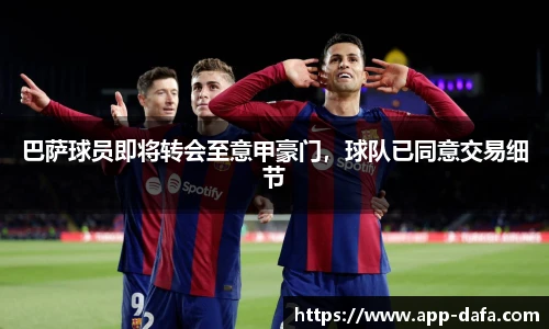 巴萨球员即将转会至意甲豪门，球队已同意交易细节