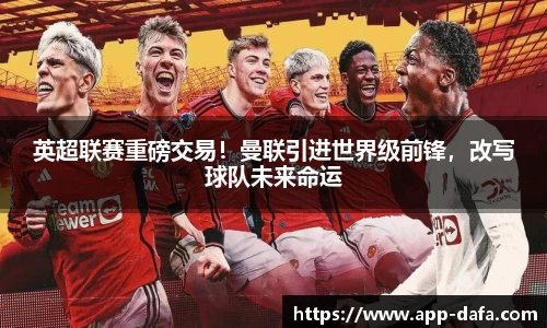 英超联赛重磅交易！曼联引进世界级前锋，改写球队未来命运