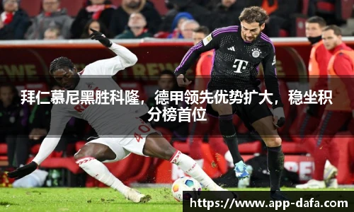 拜仁慕尼黑胜科隆，德甲领先优势扩大，稳坐积分榜首位