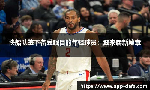 快船队签下备受瞩目的年轻球员：迎来崭新篇章