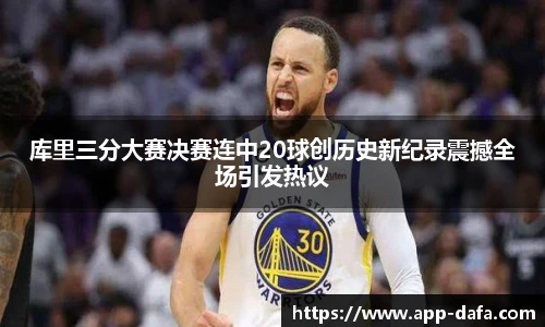 库里三分大赛决赛连中20球创历史新纪录震撼全场引发热议