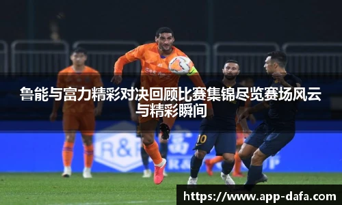 鲁能与富力精彩对决回顾比赛集锦尽览赛场风云与精彩瞬间
