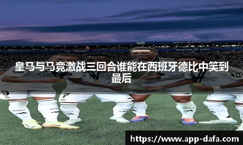 皇马与马竞激战三回合谁能在西班牙德比中笑到最后