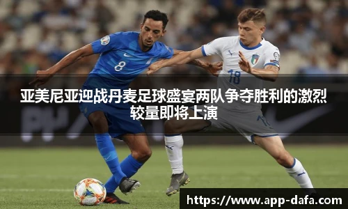 亚美尼亚迎战丹麦足球盛宴两队争夺胜利的激烈较量即将上演