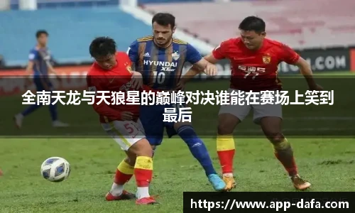 全南天龙与天狼星的巅峰对决谁能在赛场上笑到最后