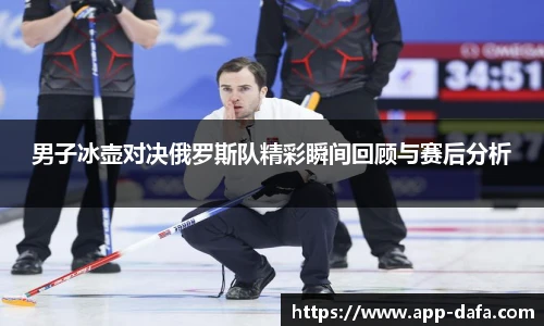 男子冰壶对决俄罗斯队精彩瞬间回顾与赛后分析