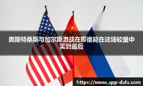 奥斯特桑斯与加尔斯激战在即谁能在这场较量中笑到最后