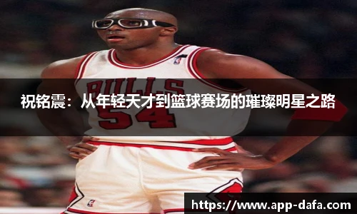 祝铭震：从年轻天才到篮球赛场的璀璨明星之路