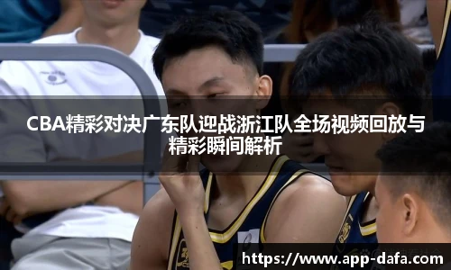 CBA精彩对决广东队迎战浙江队全场视频回放与精彩瞬间解析